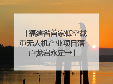 福建省首家低空载重无人机产业项目落户龙岩永定→