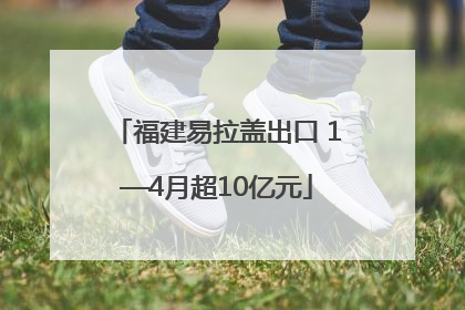 福建易拉盖出口 1—4月超10亿元