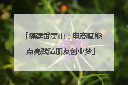 福建武夷山：电商赋能 点亮残障朋友创业梦