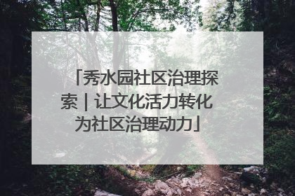 秀水园社区治理探索｜让文化活力转化为社区治理动力