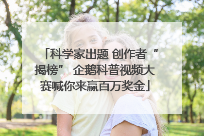 科学家出题 创作者“揭榜” 企鹅科普视频大赛喊你来赢百万奖金
