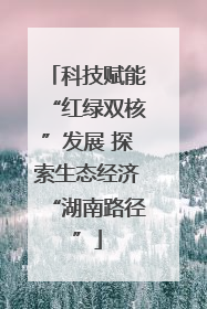 科技赋能“红绿双核”发展 探索生态经济“湖南路径”