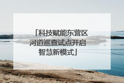 科技赋能东营区河道巡查试点开启智慧新模式