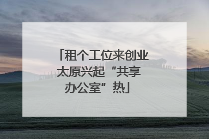租个工位来创业 太原兴起“共享办公室”热