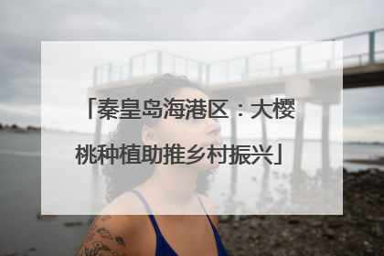 秦皇岛海港区：大樱桃种植助推乡村振兴
