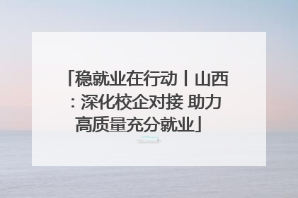 稳就业在行动丨山西：深化校企对接 助力高质量充分就业