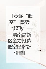 竞逐“低空” 蓄势“起飞”——渭南高新区全力打造低空经济新引擎
