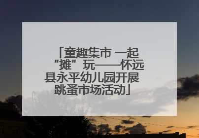 童趣集市 一起“摊”玩——怀远县永平幼儿园开展跳蚤市场活动