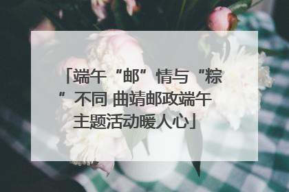 端午“邮”情与“粽”不同 曲靖邮政端午主题活动暖人心
