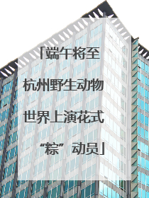 端午将至 杭州野生动物世界上演花式“粽”动员