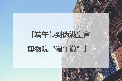 端午节到伪满皇宫博物院“端午说”
