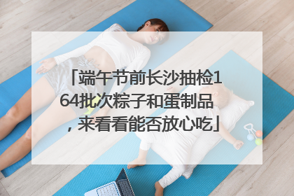 端午节前长沙抽检164批次粽子和蛋制品，来看看能否放心吃
