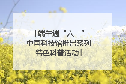 端午遇“六一” 中国科技馆推出系列特色科普活动