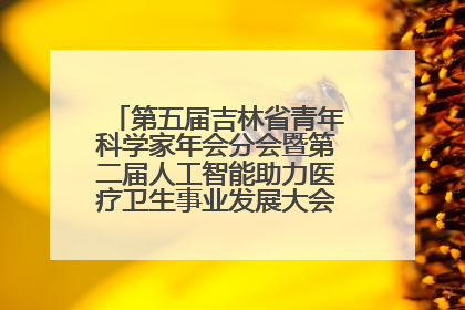 第五届吉林省青年科学家年会分会暨第二届人工智能助力医疗卫生事业发展大会在长春召开