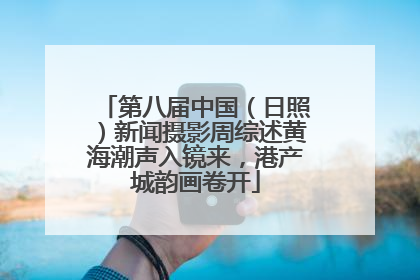 第八届中国（日照）新闻摄影周综述黄海潮声入镜来，港产城韵画卷开