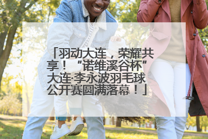羽动大连，荣耀共享！“诺维溪谷杯”大连·李永波羽毛球公开赛圆满落幕！