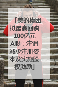 美的集团拟最高回购100亿元A股：注销减少注册资本及实施股权激励