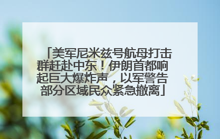 美军尼米兹号航母打击群赶赴中东！伊朗首都响起巨大爆炸声，以军警告部分区域民众紧急撤离