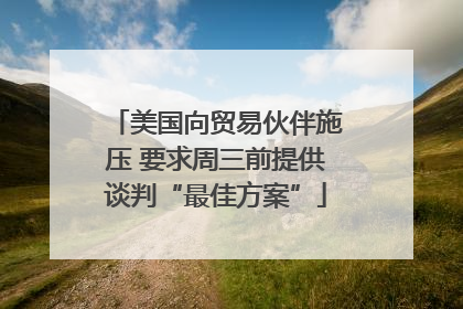 美国向贸易伙伴施压 要求周三前提供谈判“最佳方案”