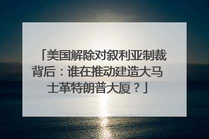 美国解除对叙利亚制裁背后：谁在推动建造大马士革特朗普大厦？