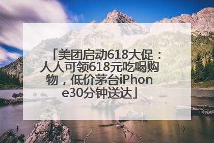 美团启动618大促：人人可领618元吃喝购物，低价茅台iPhone30分钟送达