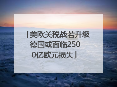 美欧关税战若升级 德国或面临2500亿欧元损失