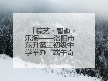 粽艺・智趣・乐淘——洛阳市东升第三初级中学举办“端午奇妙游”活动