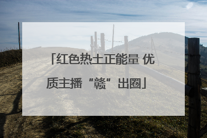 红色热土正能量 优质主播“赣”出圈