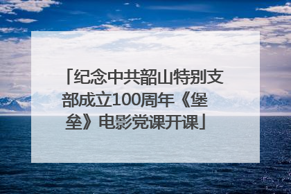 纪念中共韶山特别支部成立100周年《堡垒》电影党课开课