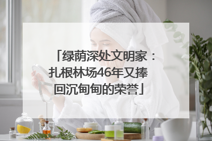 绿荫深处文明家：扎根林场46年又捧回沉甸甸的荣誉