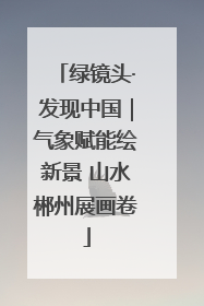 绿镜头·发现中国｜气象赋能绘新景 山水郴州展画卷