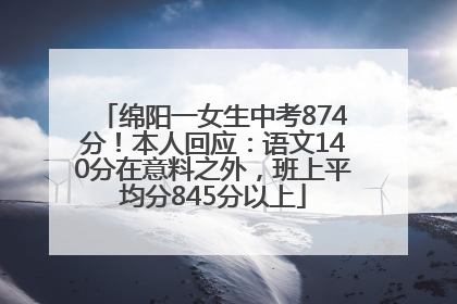 绵阳一女生中考874分！本人回应：语文140分在意料之外，班上平均分845分以上