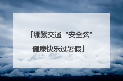 绷紧交通“安全弦” 健康快乐过暑假