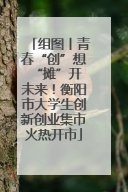 组图丨青春“创”想 “摊”开未来！衡阳市大学生创新创业集市火热开市