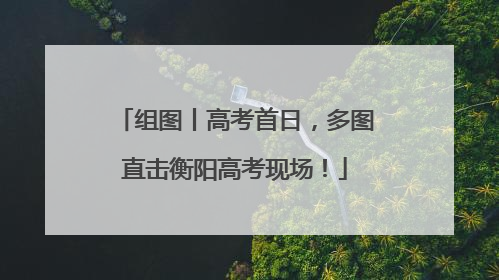 组图丨高考首日，多图直击衡阳高考现场！