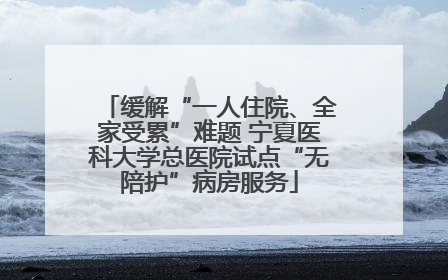 缓解“一人住院、全家受累”难题 宁夏医科大学总医院试点“无陪护”病房服务