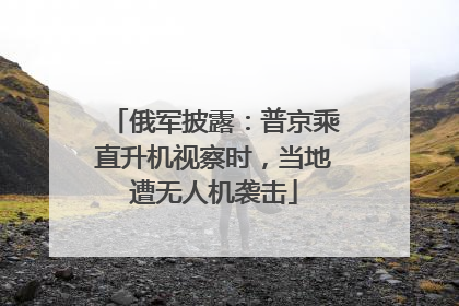俄军披露：普京乘直升机视察时，当地遭无人机袭击
