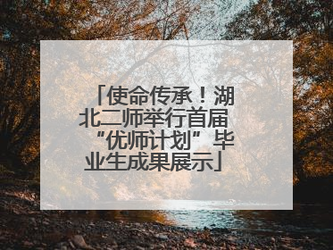 使命传承！湖北二师举行首届“优师计划”毕业生成果展示