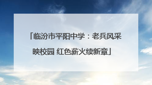 临汾市平阳中学：老兵风采映校园 红色薪火续新章