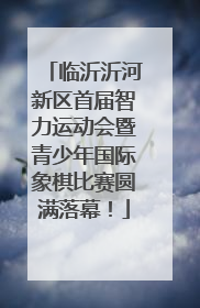 临沂沂河新区首届智力运动会暨青少年国际象棋比赛圆满落幕！