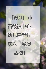 丹江口市石鼓镇中心幼儿园举行庆六一展演活动