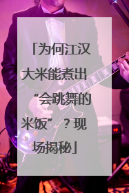 为何江汉大米能煮出“会跳舞的米饭”？现场揭秘