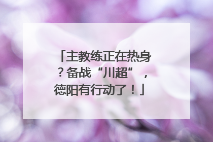 主教练正在热身？备战“川超”，德阳有行动了！