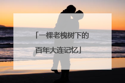 一棵老槐树下的百年大连记忆