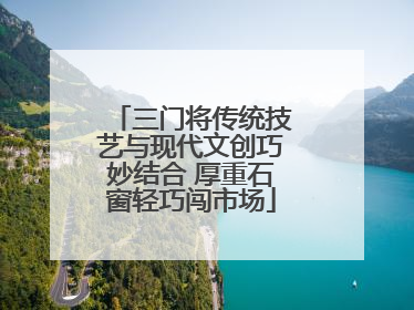 三门将传统技艺与现代文创巧妙结合 厚重石窗轻巧闯市场