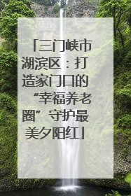 三门峡市湖滨区：打造家门口的“幸福养老圈”守护最美夕阳红