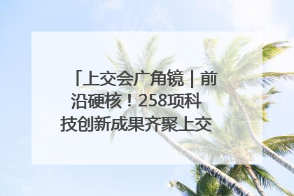 上交会广角镜｜前沿硬核！258项科技创新成果齐聚上交会高校展区