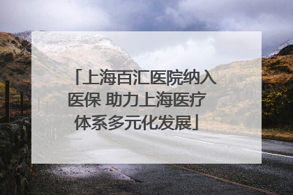 上海百汇医院纳入医保 助力上海医疗体系多元化发展