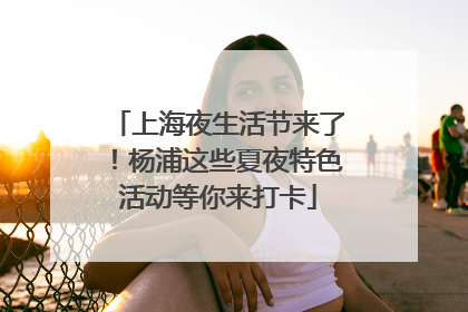 上海夜生活节来了！杨浦这些夏夜特色活动等你来打卡