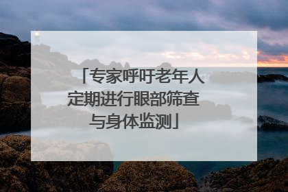 专家呼吁老年人定期进行眼部筛查与身体监测